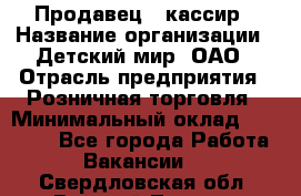Продавец - кассир › Название организации ­ Детский мир, ОАО › Отрасль предприятия ­ Розничная торговля › Минимальный оклад ­ 25 000 - Все города Работа » Вакансии   . Свердловская обл.,Верхний Тагил г.